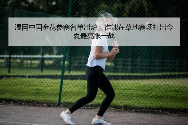 温网中国金花参赛名单出炉，谁能在草地赛场打出今夏最亮眼一战（Sina Sports）